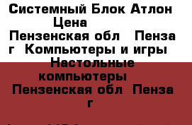 Системный Блок Атлон › Цена ­ 2 500 - Пензенская обл., Пенза г. Компьютеры и игры » Настольные компьютеры   . Пензенская обл.,Пенза г.